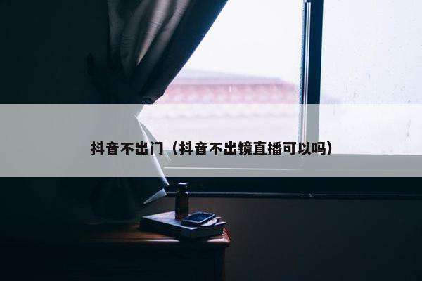 抖音不出门（抖音不出镜直播可以吗）