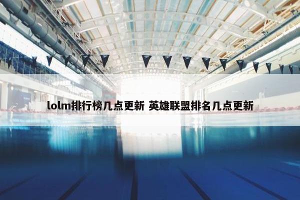 lolm排行榜几点更新 英雄联盟排名几点更新