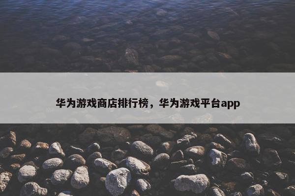 华为游戏商店排行榜，华为游戏平台app