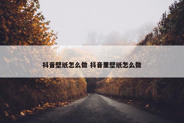 抖音壁纸怎么做 抖音里壁纸怎么做