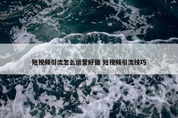 短视频引流怎么运营好做 短视频引流技巧