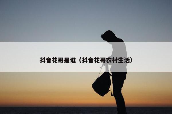 抖音花哥是谁（抖音花哥农村生活）