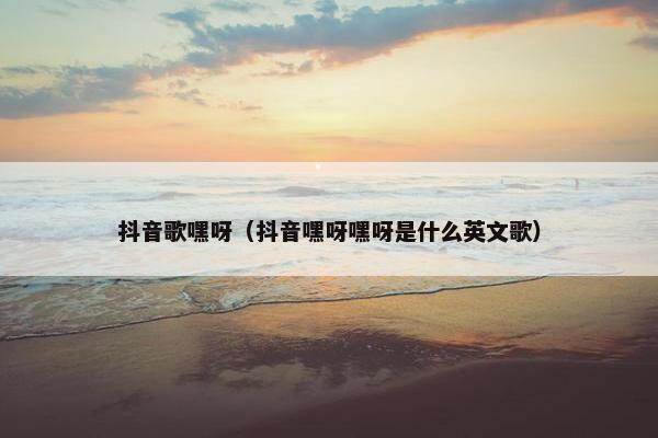 抖音歌嘿呀（抖音嘿呀嘿呀是什么英文歌）