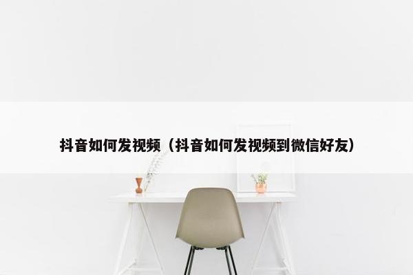 抖音如何发视频（抖音如何发视频到微信好友）