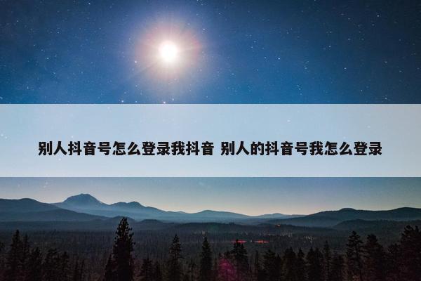 别人抖音号怎么登录我抖音 别人的抖音号我怎么登录