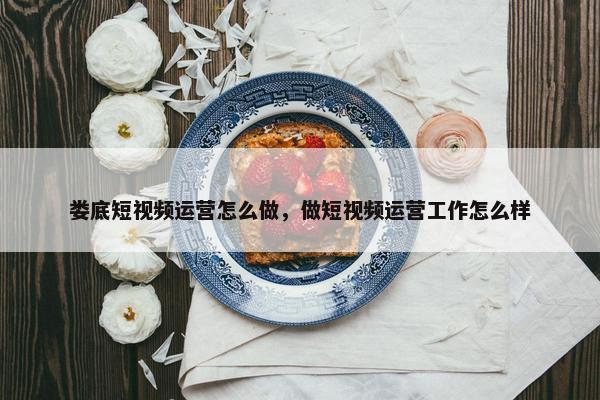 娄底短视频运营怎么做，做短视频运营工作怎么样