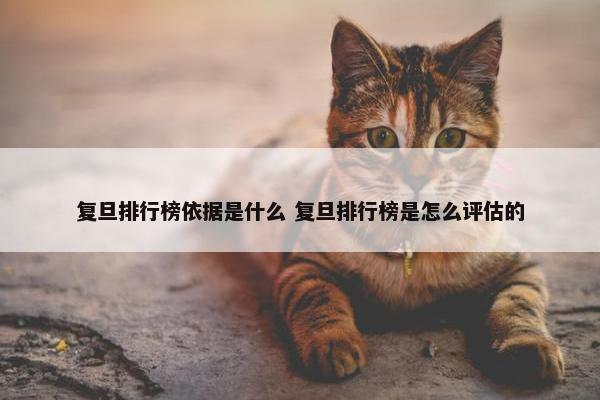 复旦排行榜依据是什么 复旦排行榜是怎么评估的