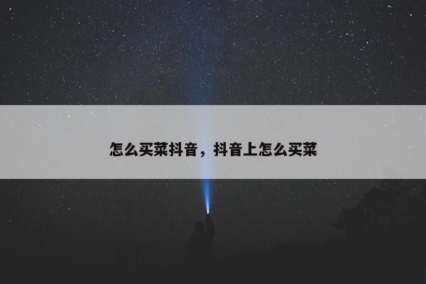 怎么买菜抖音，抖音上怎么买菜