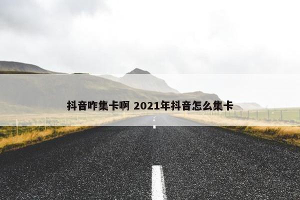 抖音咋集卡啊 2021年抖音怎么集卡