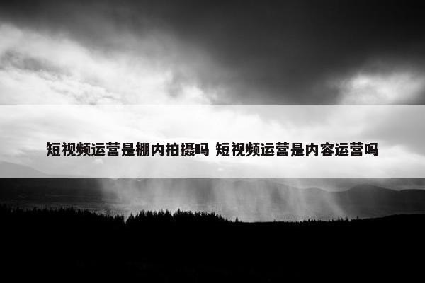 短视频运营是棚内拍摄吗 短视频运营是内容运营吗