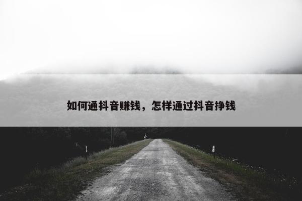 如何通抖音赚钱，怎样通过抖音挣钱