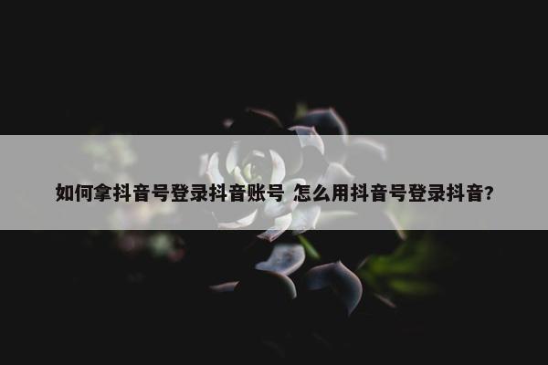 如何拿抖音号登录抖音账号 怎么用抖音号登录抖音?