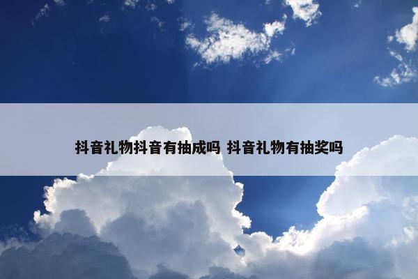 抖音礼物抖音有抽成吗 抖音礼物有抽奖吗