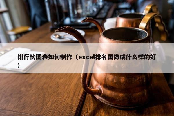 排行榜图表如何制作（excel排名图做成什么样的好）