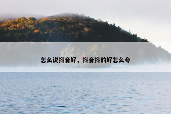 怎么说抖音好，抖音抖的好怎么夸