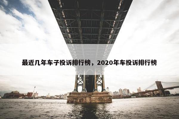 最近几年车子投诉排行榜，2020年车投诉排行榜