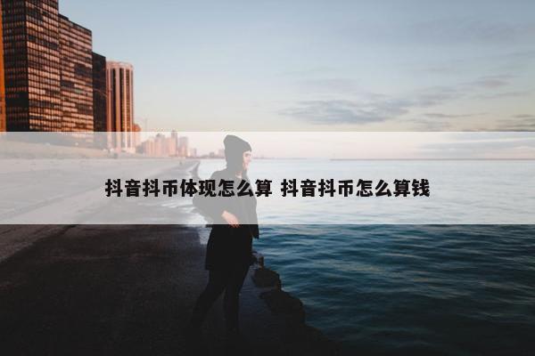 抖音抖币体现怎么算 抖音抖币怎么算钱