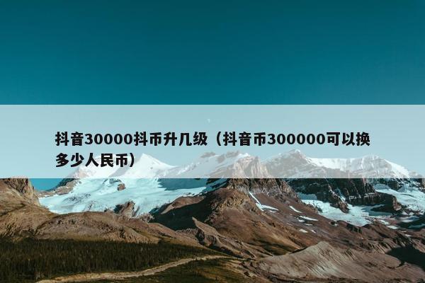 抖音30000抖币升几级（抖音币300000可以换多少人民币）