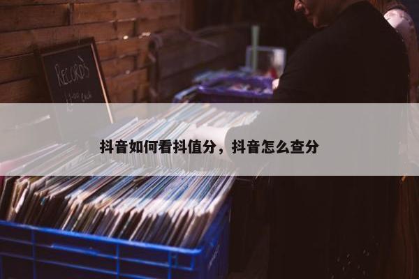 抖音如何看抖值分，抖音怎么查分