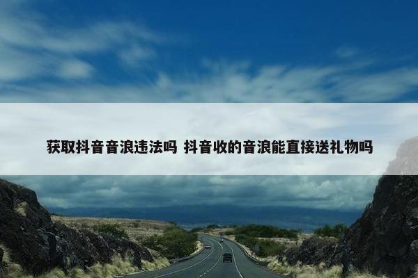 获取抖音音浪违法吗 抖音收的音浪能直接送礼物吗