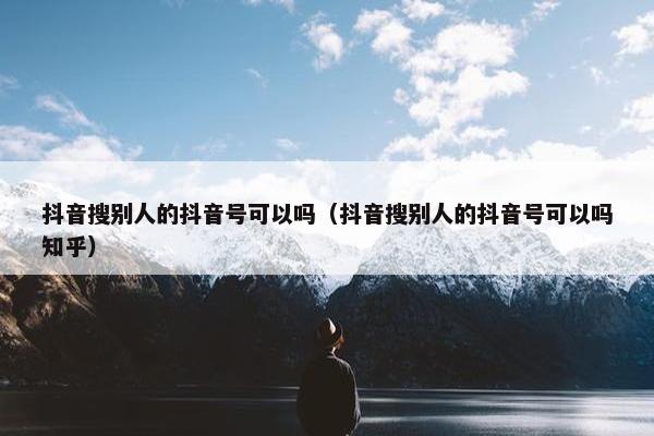 抖音搜别人的抖音号可以吗（抖音搜别人的抖音号可以吗知乎）