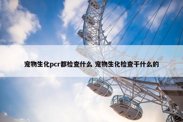 宠物生化pcr都检查什么 宠物生化检查干什么的