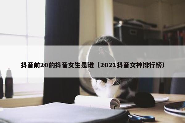 抖音前20的抖音女生是谁（2021抖音女神排行榜）