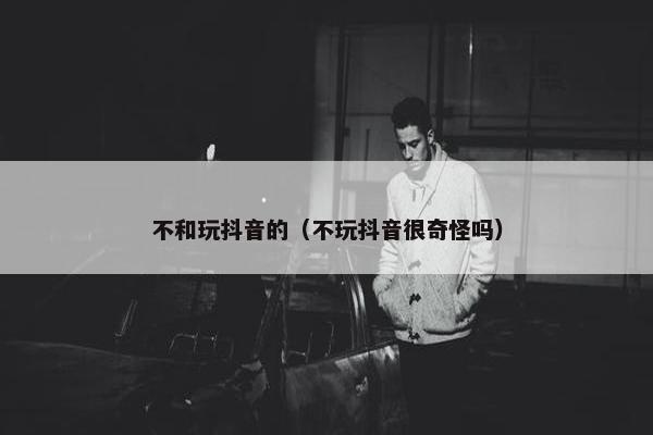 不和玩抖音的（不玩抖音很奇怪吗）