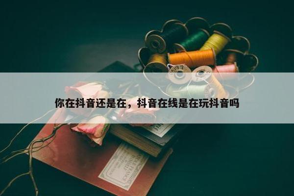 你在抖音还是在，抖音在线是在玩抖音吗