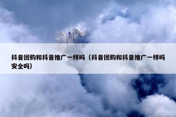 抖音团购和抖音推广一样吗（抖音团购和抖音推广一样吗安全吗）