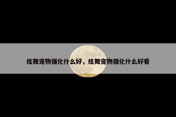 炫舞宠物强化什么好，炫舞宠物强化什么好看