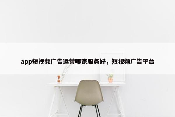 app短视频广告运营哪家服务好，短视频广告平台