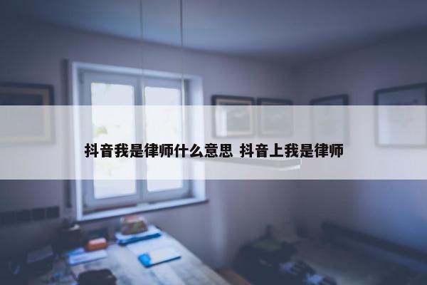 抖音我是律师什么意思 抖音上我是律师