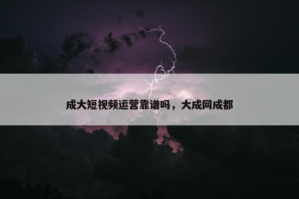 成大短视频运营靠谱吗，大成网成都