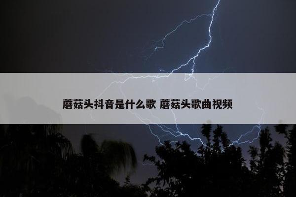 蘑菇头抖音是什么歌 蘑菇头歌曲视频