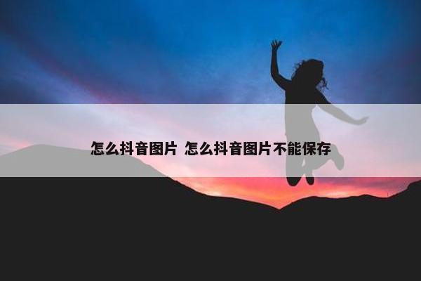 怎么抖音图片 怎么抖音图片不能保存