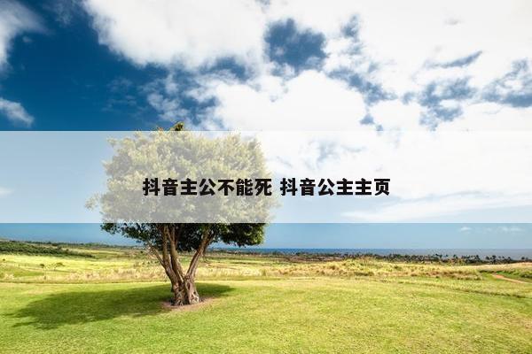 抖音主公不能死 抖音公主主页