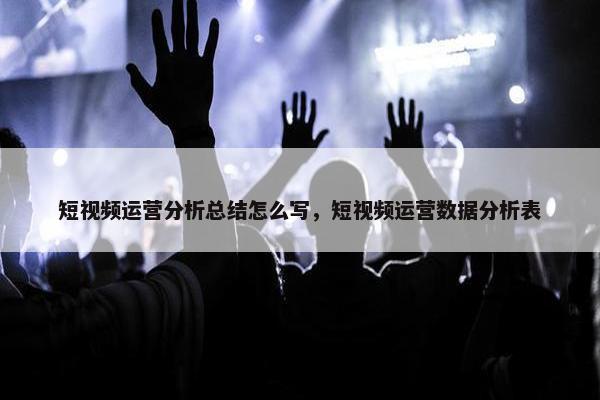 短视频运营分析总结怎么写，短视频运营数据分析表