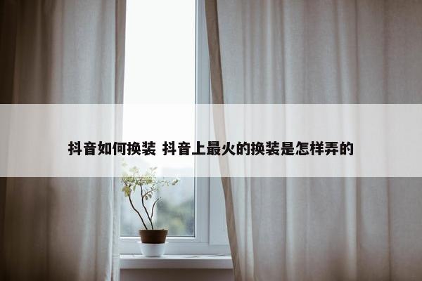 抖音如何换装 抖音上最火的换装是怎样弄的