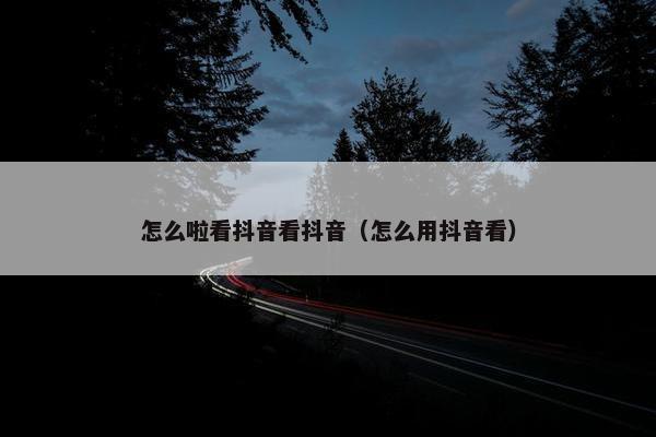 怎么啦看抖音看抖音（怎么用抖音看）