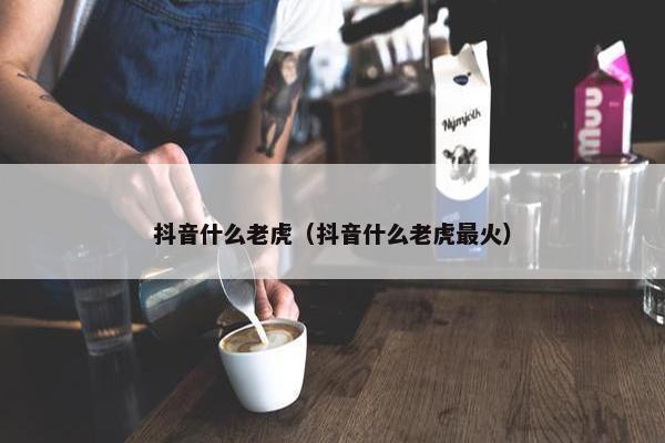 抖音什么老虎（抖音什么老虎最火）