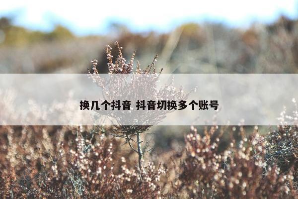 换几个抖音 抖音切换多个账号