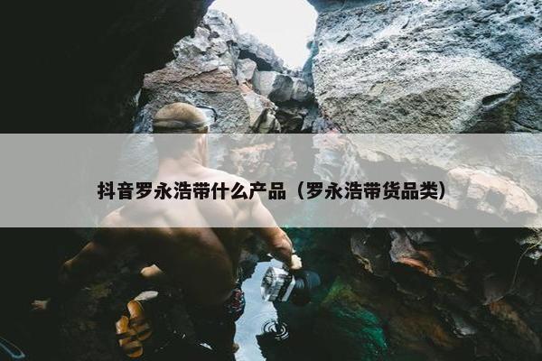 抖音罗永浩带什么产品（罗永浩带货品类）