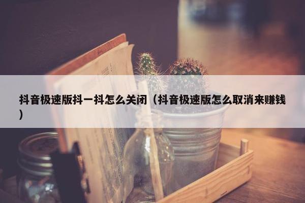 抖音极速版抖一抖怎么关闭（抖音极速版怎么取消来赚钱）