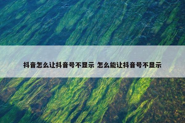 抖音怎么让抖音号不显示 怎么能让抖音号不显示