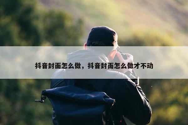 抖音封面怎么做，抖音封面怎么做才不动