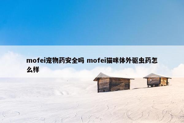 mofei宠物药安全吗 mofei猫咪体外驱虫药怎么样