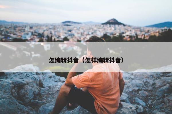 怎编辑抖音（怎样编辑抖音）