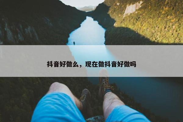 抖音好做么，现在做抖音好做吗