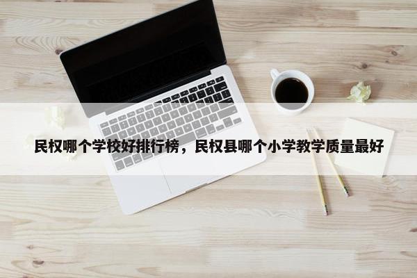 民权哪个学校好排行榜，民权县哪个小学教学质量最好